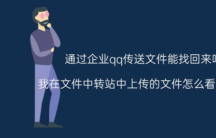 通过企业qq传送文件能找回来吗 我在文件中转站中上传的文件怎么看不见啊？